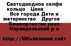 Светодиодное селфи кольцо › Цена ­ 1 490 - Все города Дети и материнство » Другое   . Башкортостан респ.,Караидельский р-н